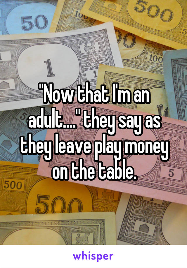 "Now that I'm an adult...." they say as they leave play money on the table.