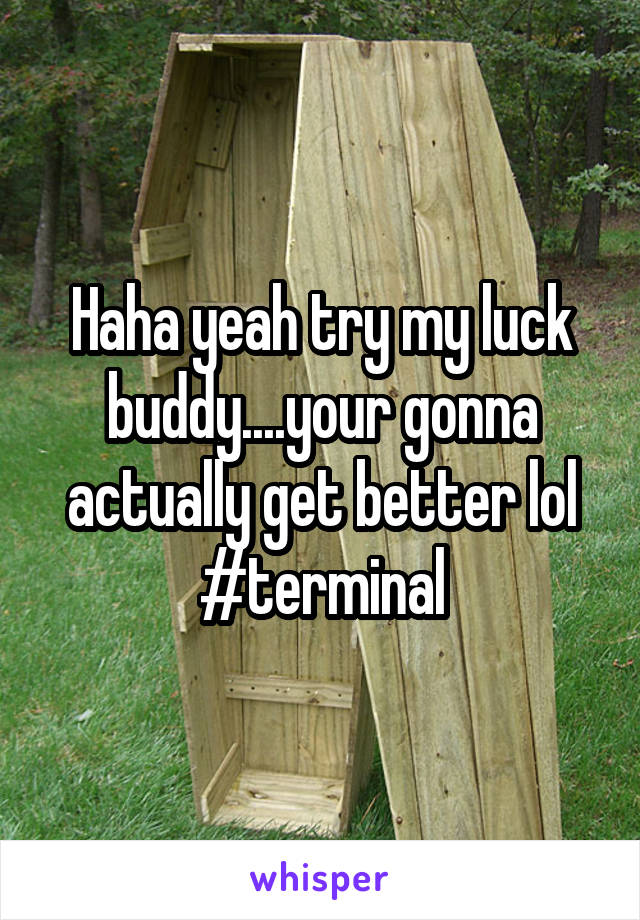 Haha yeah try my luck buddy....your gonna actually get better lol #terminal