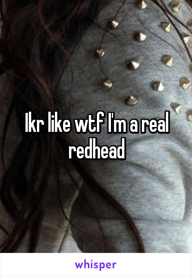 Ikr like wtf I'm a real redhead