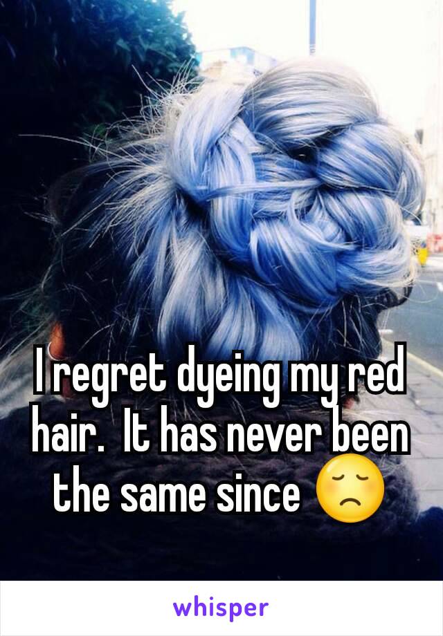I regret dyeing my red hair.  It has never been the same since 😞