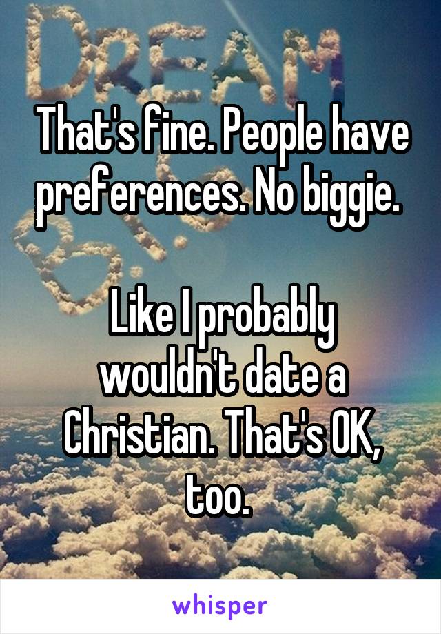 That's fine. People have preferences. No biggie. 

Like I probably wouldn't date a Christian. That's OK, too. 