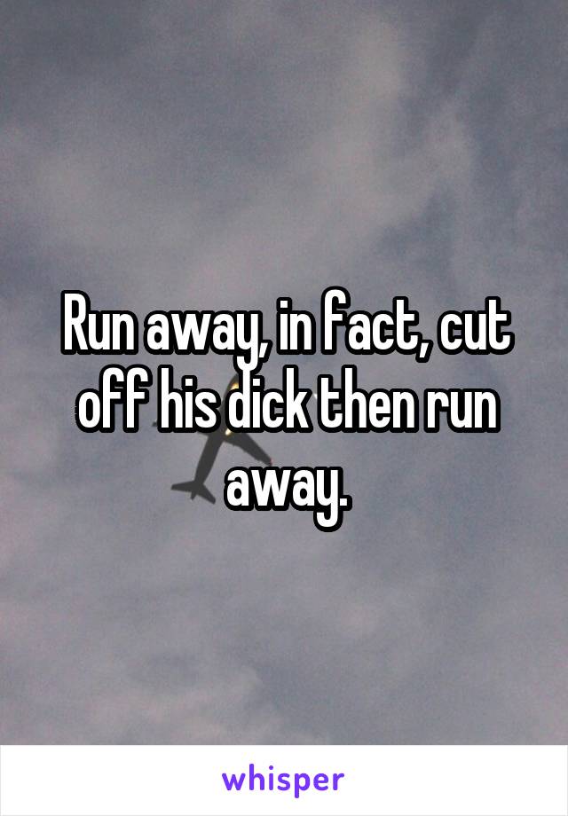 Run away, in fact, cut off his dick then run away.