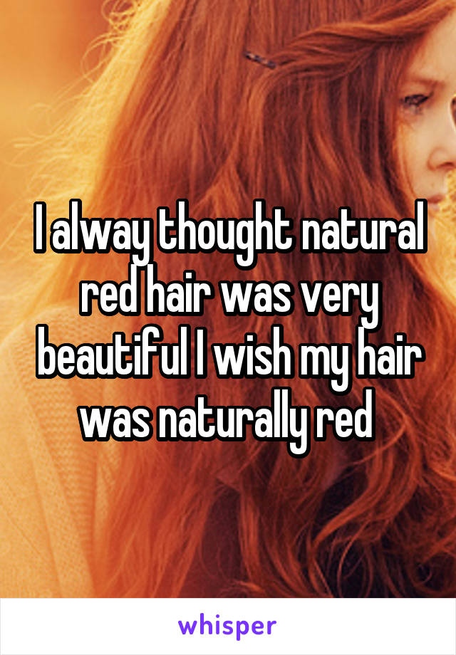 I alway thought natural red hair was very beautiful I wish my hair was naturally red 