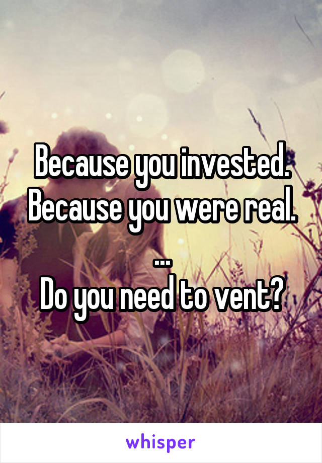 Because you invested. Because you were real.
...
Do you need to vent?