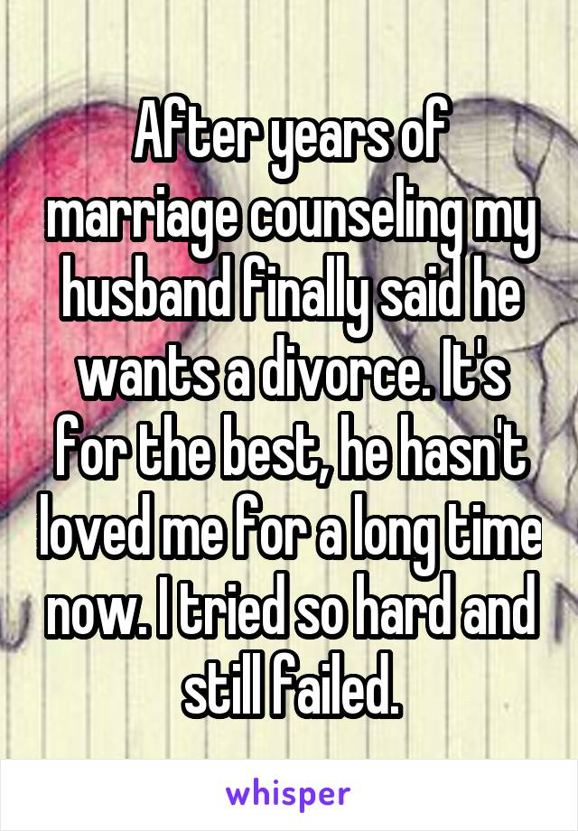 After years of marriage counseling my husband finally said he wants a divorce. It's for the best, he hasn't loved me for a long time now. I tried so hard and still failed.