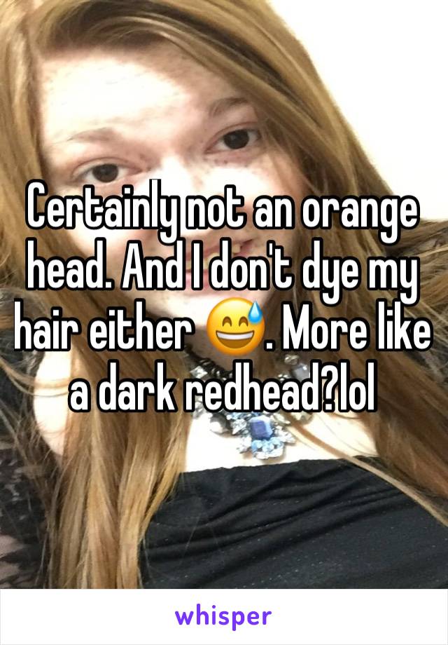 Certainly not an orange head. And I don't dye my hair either 😅. More like a dark redhead?lol