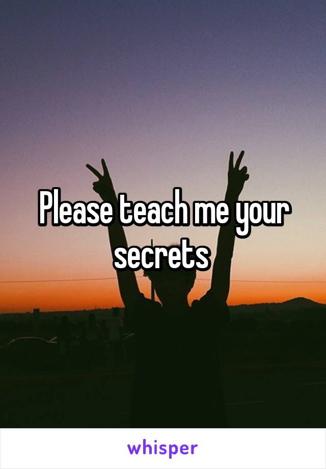 Please teach me your secrets 