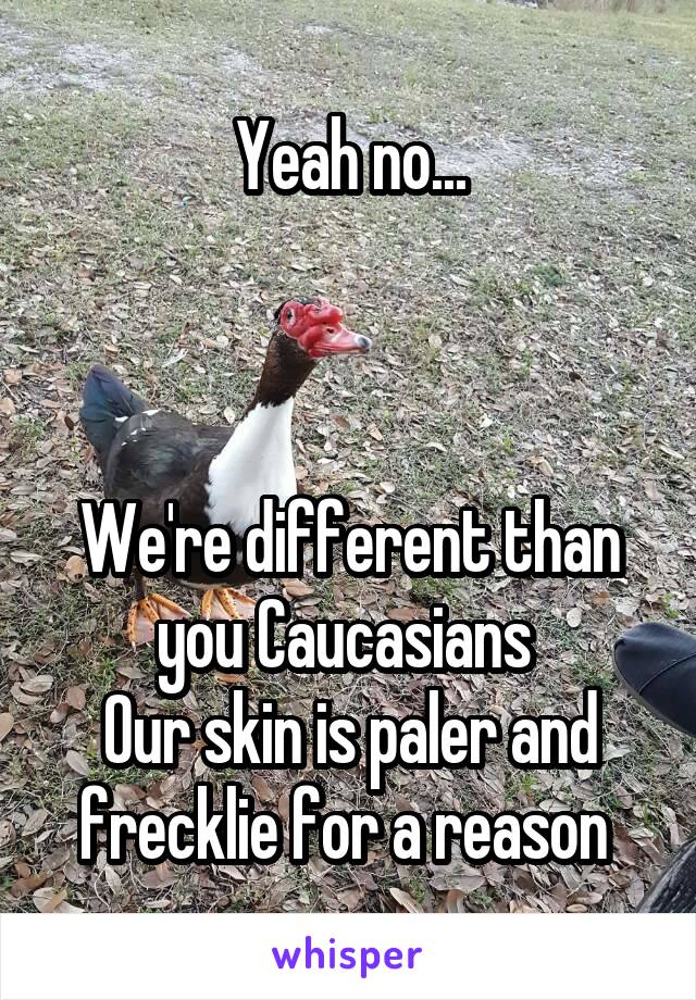 Yeah no...



We're different than you Caucasians 
Our skin is paler and frecklie for a reason 