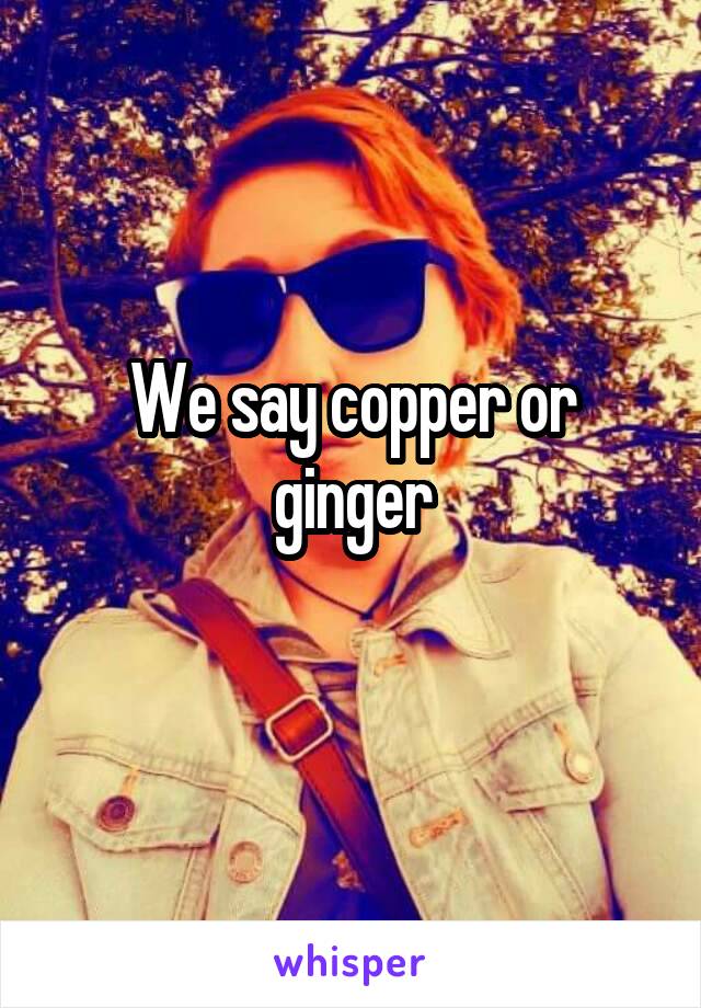 We say copper or ginger
