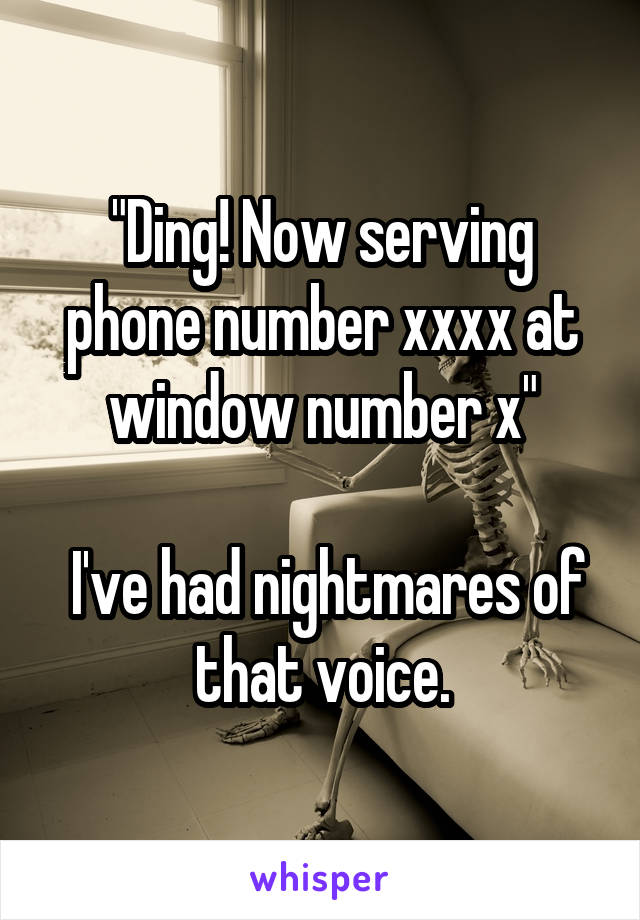 "Ding! Now serving phone number xxxx at window number x"

 I've had nightmares of that voice.