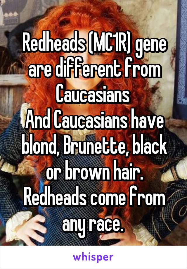 Redheads (MC1R) gene are different from Caucasians 
And Caucasians have blond, Brunette, black or brown hair. Redheads come from any race. 