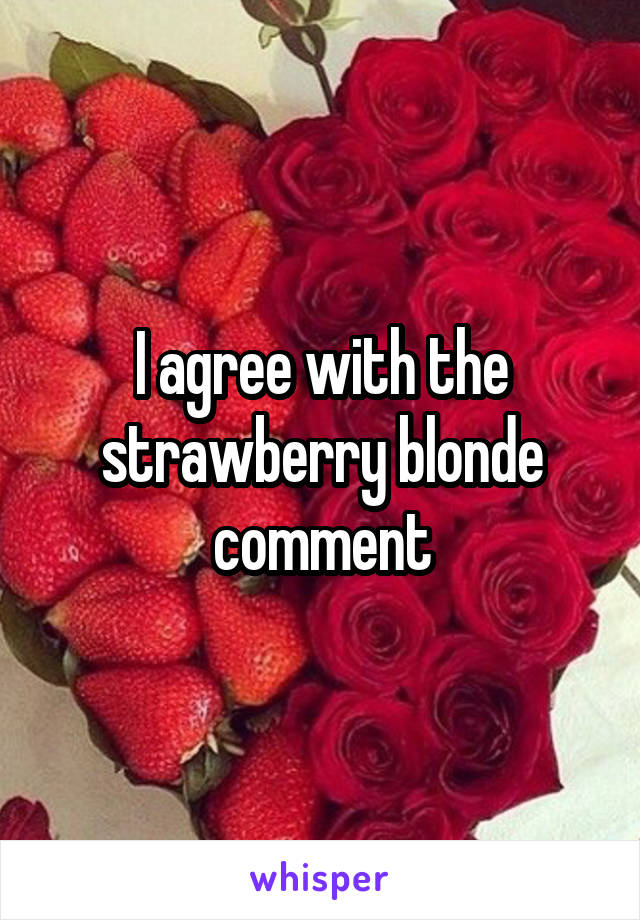 I agree with the strawberry blonde comment