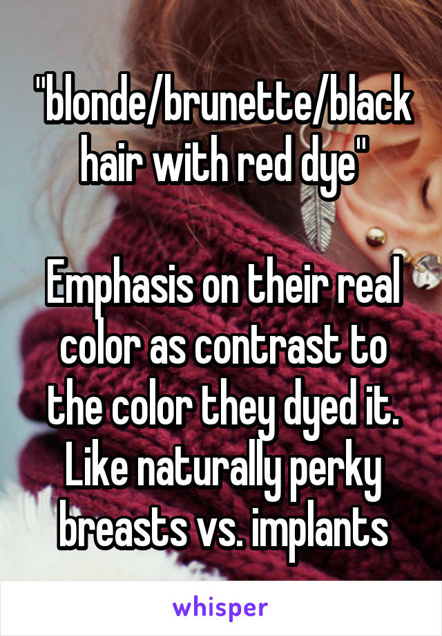 "blonde/brunette/black hair with red dye"

Emphasis on their real color as contrast to the color they dyed it. Like naturally perky breasts vs. implants