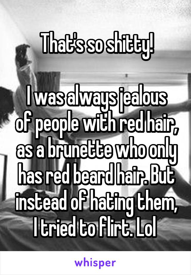 That's so shitty!

I was always jealous of people with red hair, as a brunette who only has red beard hair. But instead of hating them, I tried to flirt. Lol 