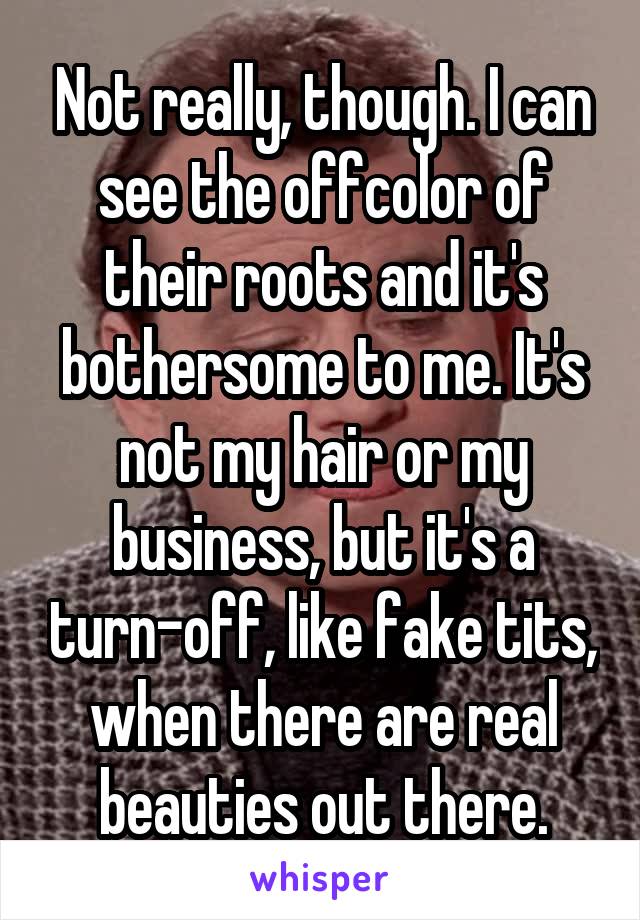 Not really, though. I can see the offcolor of their roots and it's bothersome to me. It's not my hair or my business, but it's a turn-off, like fake tits, when there are real beauties out there.