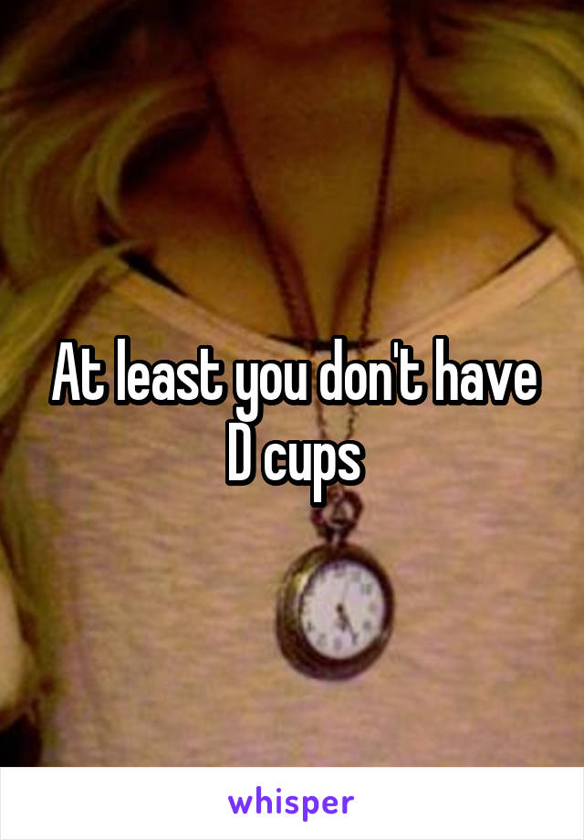 At least you don't have D cups