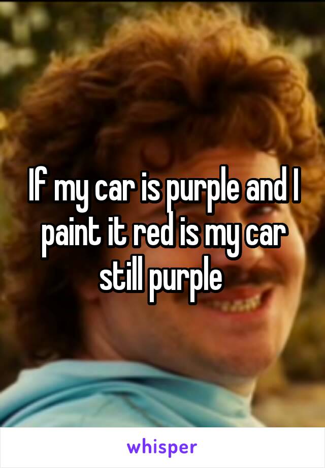 If my car is purple and I paint it red is my car still purple 