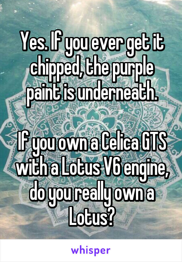 Yes. If you ever get it chipped, the purple paint is underneath.

If you own a Celica GTS with a Lotus V6 engine, do you really own a Lotus?