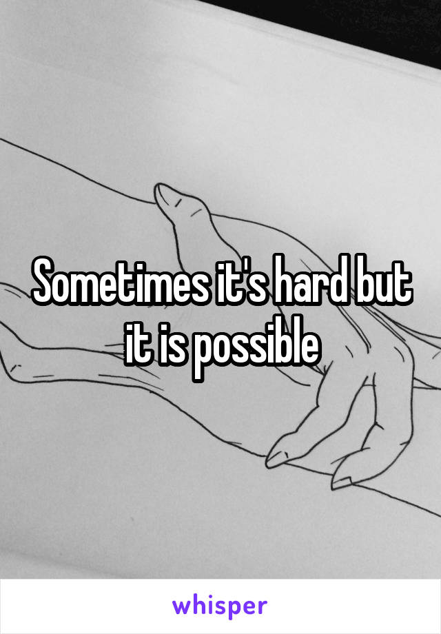 Sometimes it's hard but it is possible