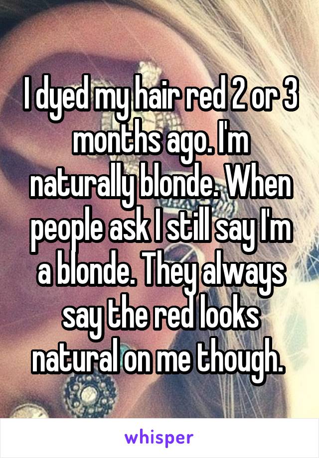I dyed my hair red 2 or 3 months ago. I'm naturally blonde. When people ask I still say I'm a blonde. They always say the red looks natural on me though. 