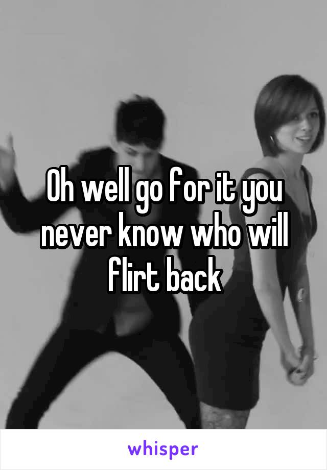 Oh well go for it you never know who will flirt back