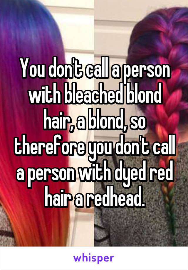 You don't call a person with bleached blond hair, a blond, so therefore you don't call a person with dyed red hair a redhead.