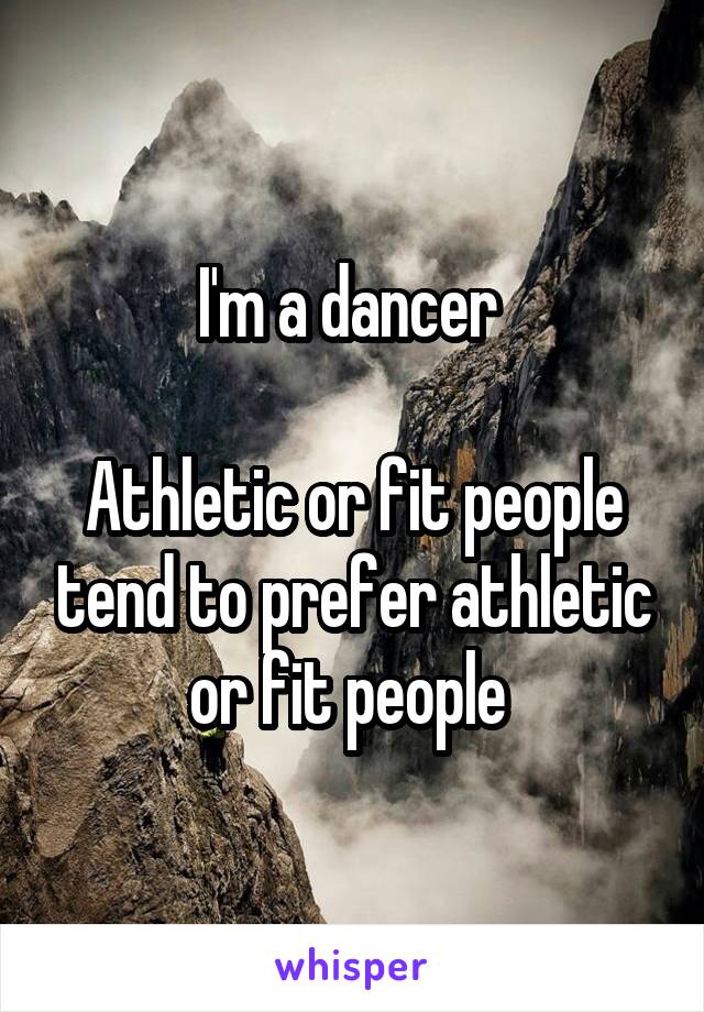 I'm a dancer 

Athletic or fit people tend to prefer athletic or fit people 