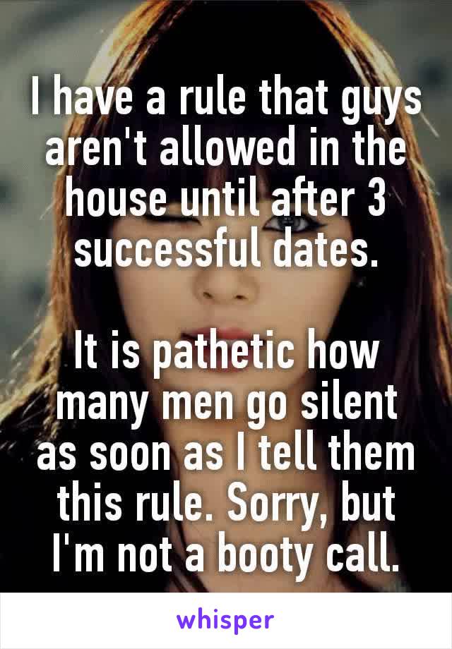 I have a rule that guys aren't allowed in the house until after 3 successful dates.

It is pathetic how many men go silent as soon as I tell them this rule. Sorry, but I'm​ not a booty call.
