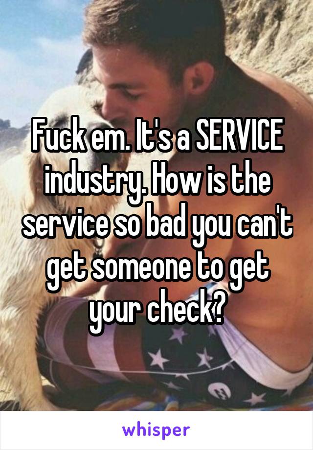 Fuck em. It's a SERVICE industry. How is the service so bad you can't get someone to get your check?