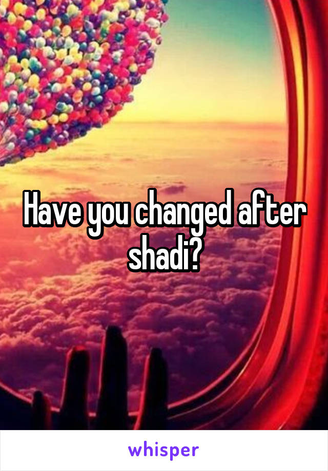Have you changed after shadi?