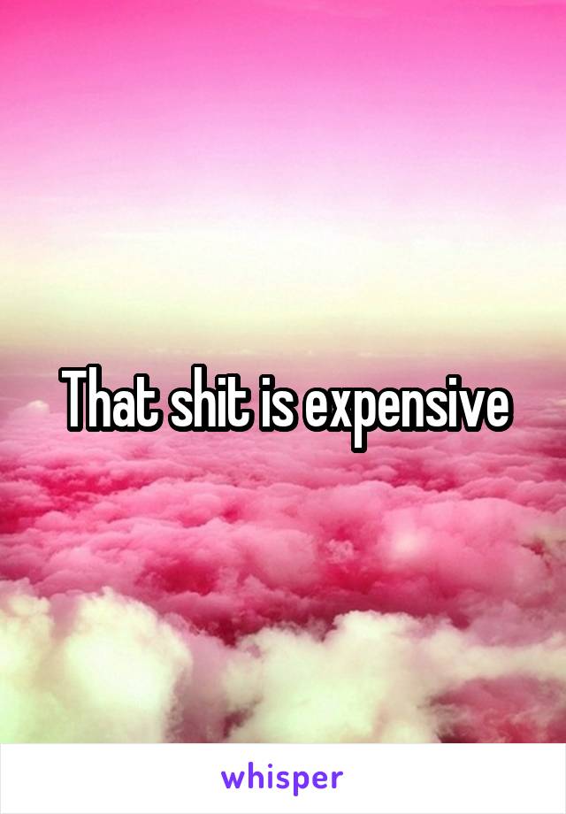 That shit is expensive