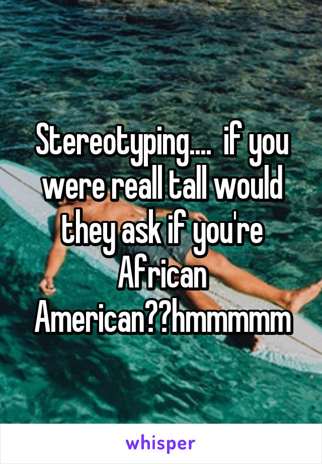 Stereotyping....  if you were reall tall would they ask if you're African American??hmmmmm