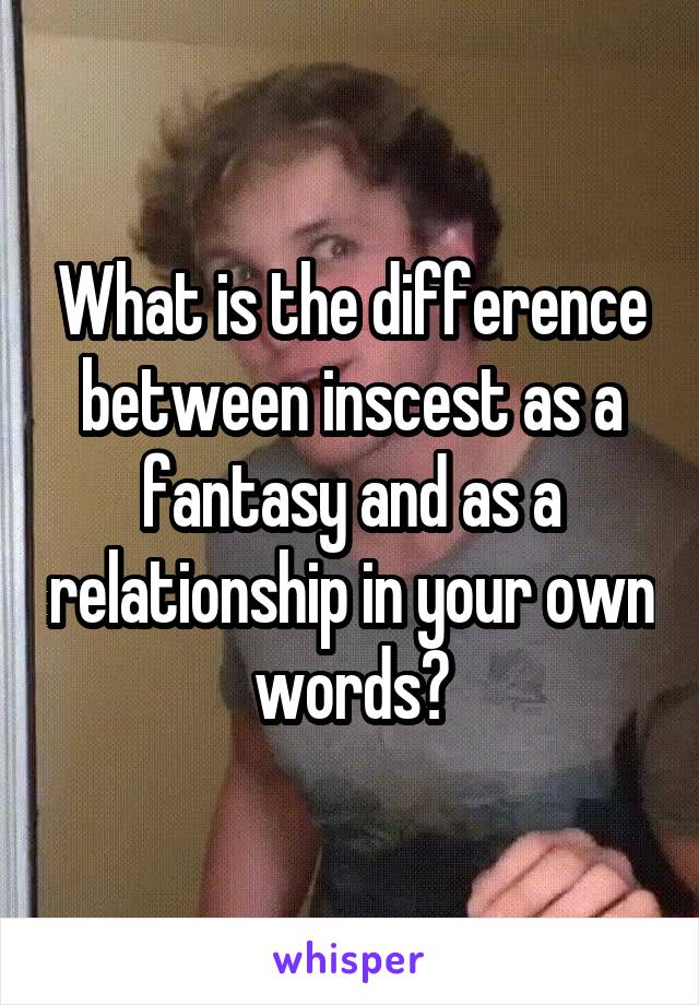 What is the difference between inscest as a fantasy and as a relationship in your own words?