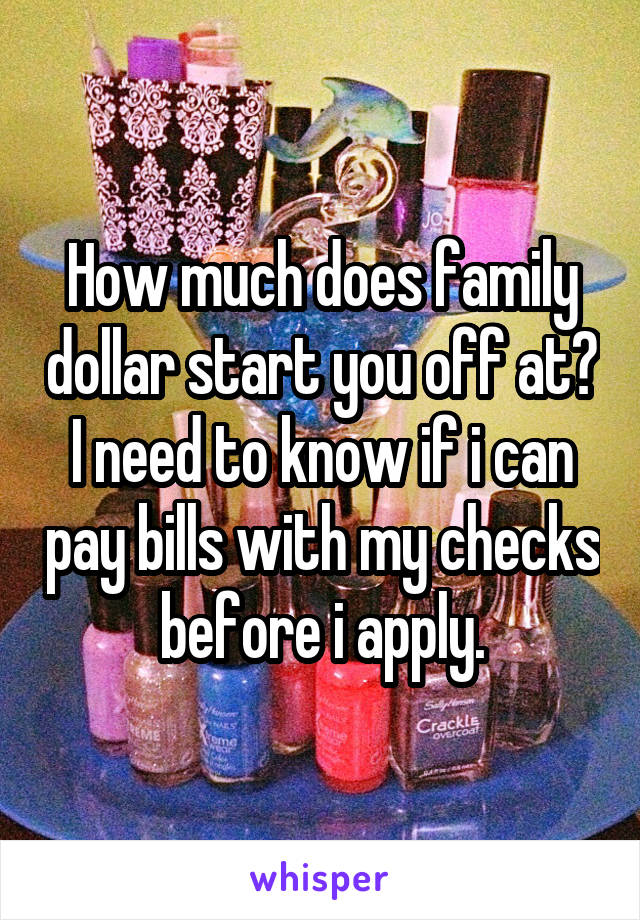 How much does family dollar start you off at? I need to know if i can pay bills with my checks before i apply.