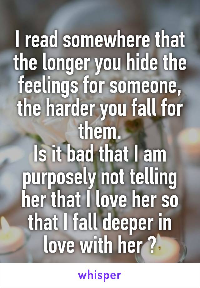 I read somewhere that the longer you hide the feelings for someone, the harder you fall for them.
Is it bad that I am purposely not telling her that I love her so that I fall deeper in love with her ?