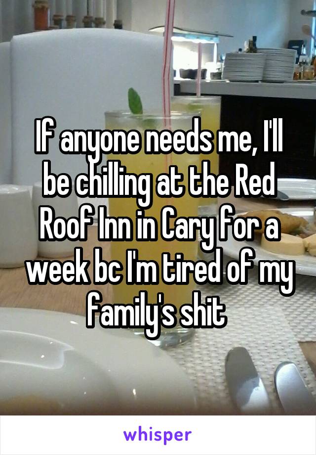 If anyone needs me, I'll be chilling at the Red Roof Inn in Cary for a week bc I'm tired of my family's shit 