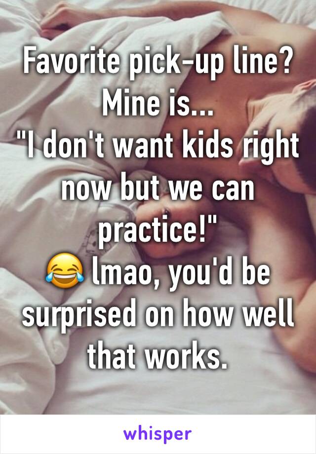 Favorite pick-up line?
Mine is...
"I don't want kids right now but we can practice!" 
😂 lmao, you'd be surprised on how well that works.