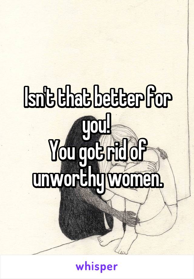 Isn't that better for you! 
You got rid of unworthy women.