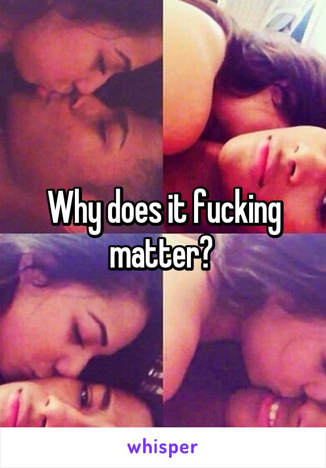 Why does it fucking matter? 