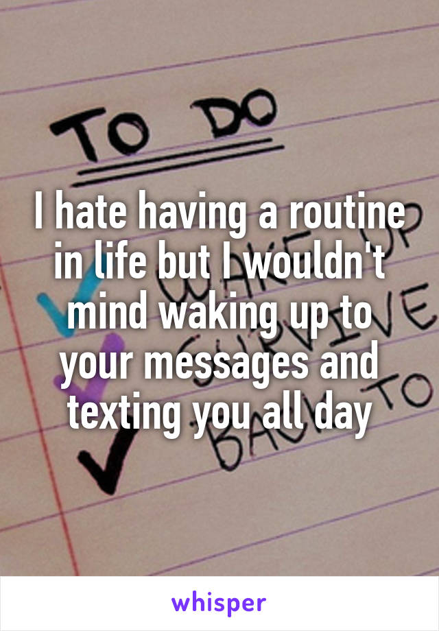 I hate having a routine in life but I wouldn't mind waking up to your messages and texting you all day