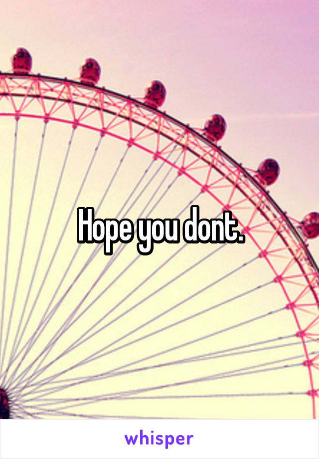 Hope you dont.