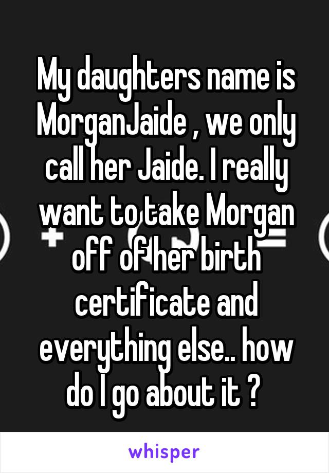 My daughters name is MorganJaide , we only call her Jaide. I really want to take Morgan off of her birth certificate and everything else.. how do I go about it ? 