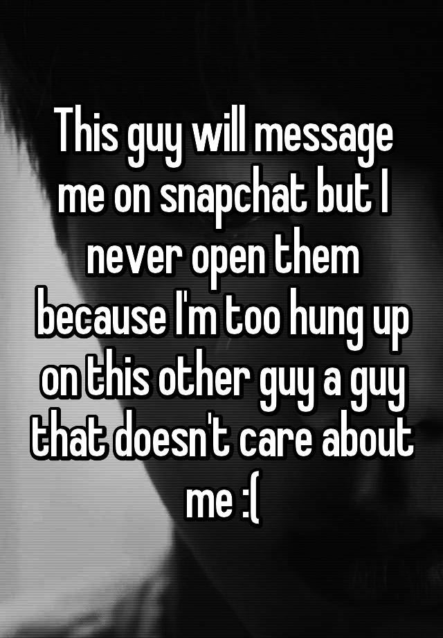 this-guy-will-message-me-on-snapchat-but-i-never-open-them-because-i-m