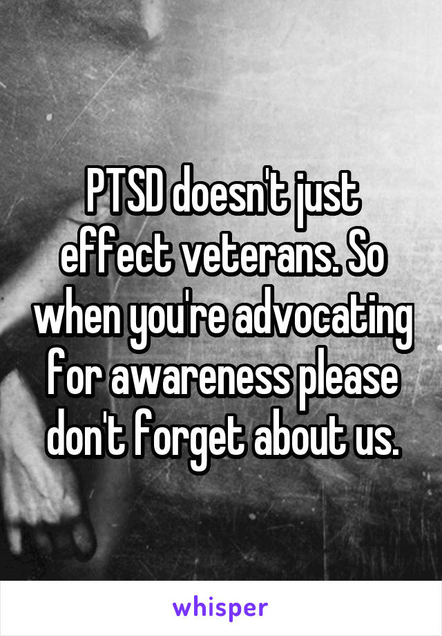 PTSD doesn't just effect veterans. So when you're advocating for awareness please don't forget about us.
