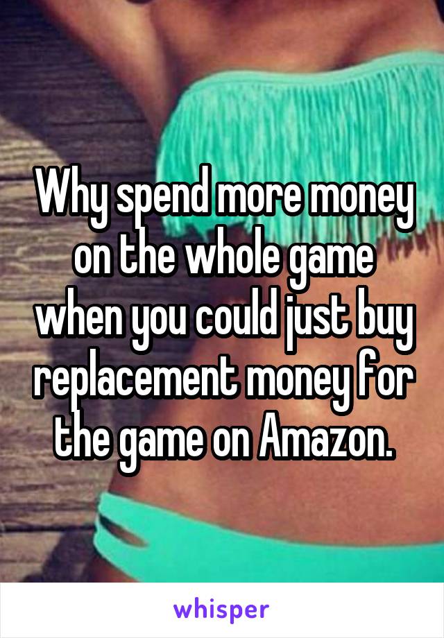 Why spend more money on the whole game when you could just buy replacement money for the game on Amazon.