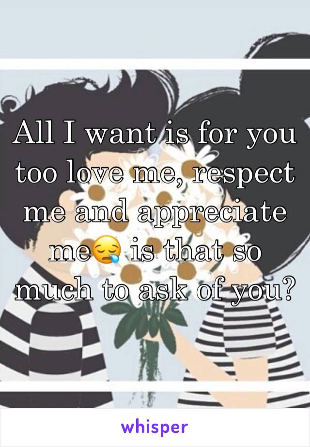 All I want is for you too love me, respect me and appreciate me😪 is that so much to ask of you? 