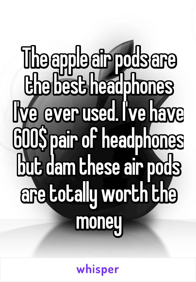 The apple air pods are the best headphones I've  ever used. I've have 600$ pair of headphones but dam these air pods are totally worth the money