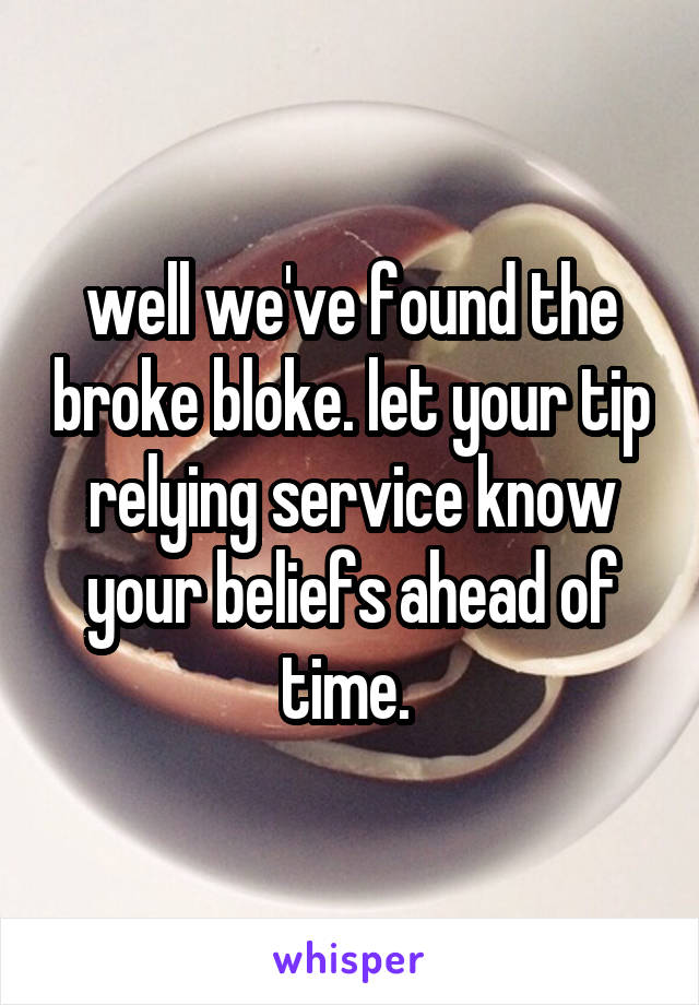 well we've found the broke bloke. let your tip relying service know your beliefs ahead of time. 