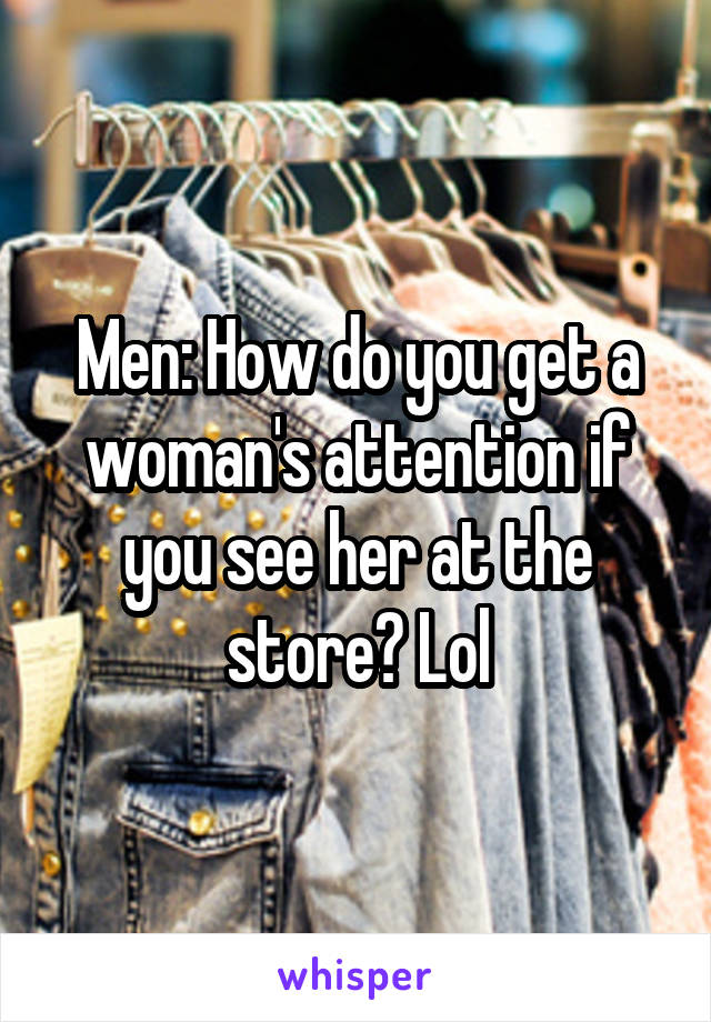 Men: How do you get a woman's attention if you see her at the store? Lol