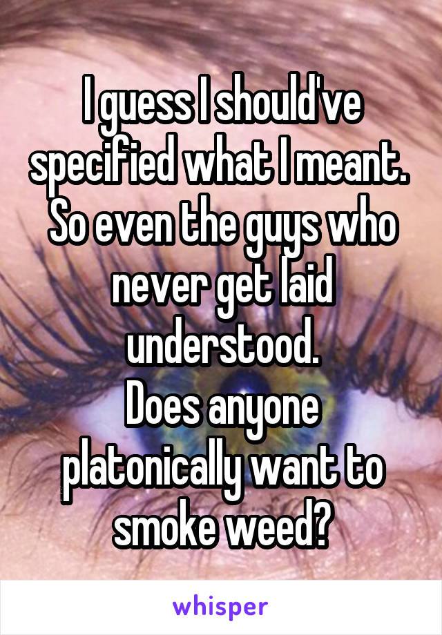 I guess I should've specified what I meant. 
So even the guys who never get laid understood.
Does anyone platonically want to smoke weed?